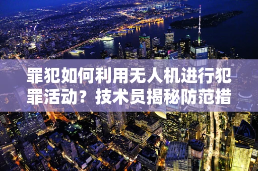 罪犯如何利用无人机进行犯罪活动？技术员揭秘防范措施