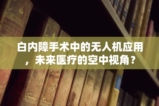 白内障手术中的无人机应用，未来医疗的空中视角？