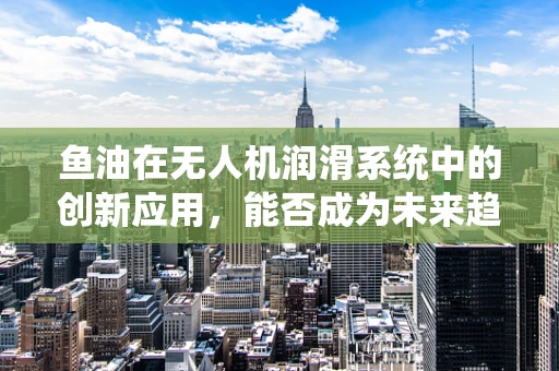 鱼油在无人机润滑系统中的创新应用，能否成为未来趋势？