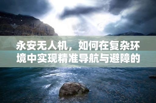 永安无人机，如何在复杂环境中实现精准导航与避障的挑战与解决方案？