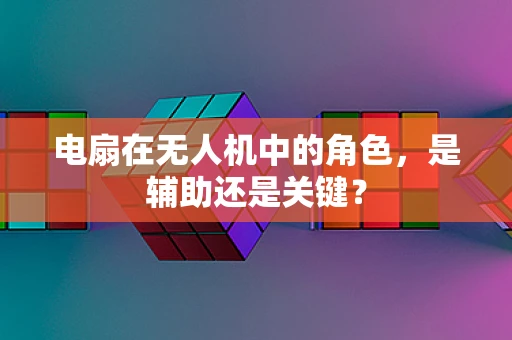 电扇在无人机中的角色，是辅助还是关键？