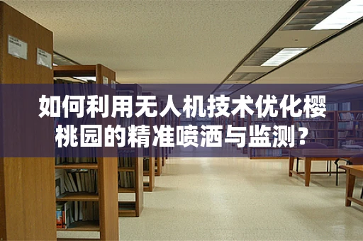 如何利用无人机技术优化樱桃园的精准喷洒与监测？