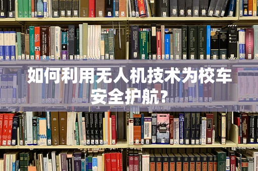 如何利用无人机技术为校车安全护航？