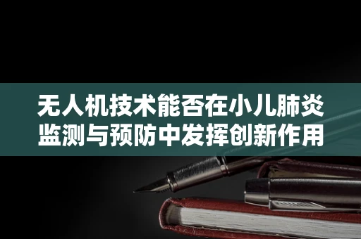 无人机技术能否在小儿肺炎监测与预防中发挥创新作用？