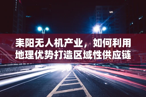 耒阳无人机产业，如何利用地理优势打造区域性供应链中心？