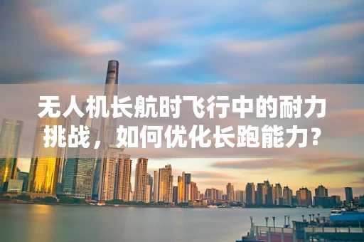 无人机长航时飞行中的耐力挑战，如何优化长跑能力？