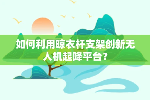 如何利用晾衣杆支架创新无人机起降平台？