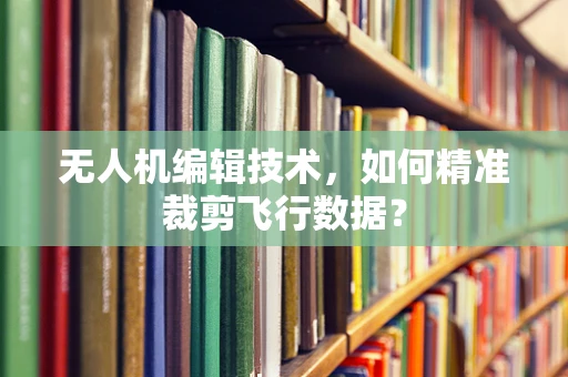 无人机编辑技术，如何精准裁剪飞行数据？