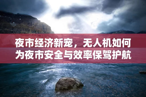 夜市经济新宠，无人机如何为夜市安全与效率保驾护航？