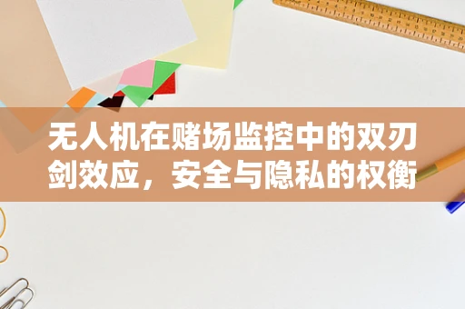 无人机在赌场监控中的双刃剑效应，安全与隐私的权衡