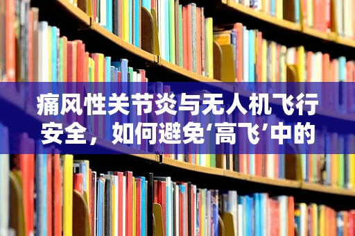 痛风性关节炎与无人机飞行安全，如何避免‘高飞’中的意外？