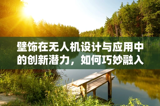 壁饰在无人机设计与应用中的创新潜力，如何巧妙融入，提升用户体验？