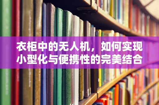 衣柜中的无人机，如何实现小型化与便携性的完美结合？