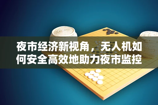 夜市经济新视角，无人机如何安全高效地助力夜市监控与配送？