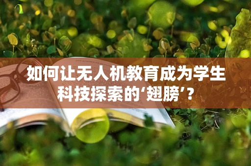 如何让无人机教育成为学生科技探索的‘翅膀’？