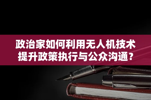 政治家如何利用无人机技术提升政策执行与公众沟通？