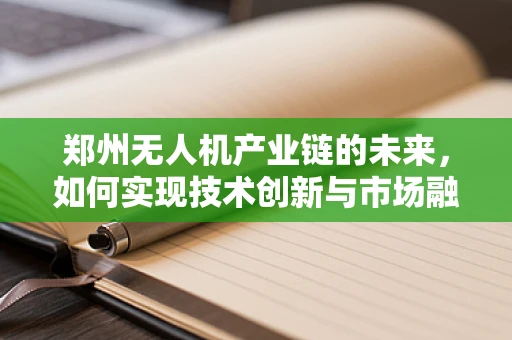 郑州无人机产业链的未来，如何实现技术创新与市场融合？