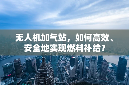 无人机加气站，如何高效、安全地实现燃料补给？