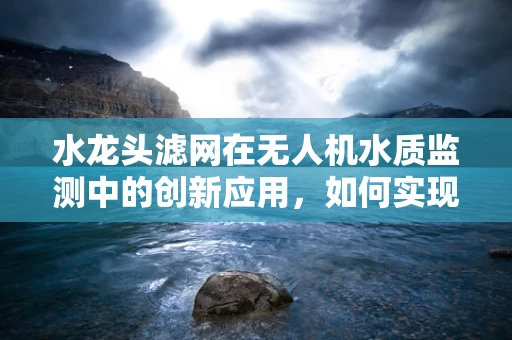 水龙头滤网在无人机水质监测中的创新应用，如何实现高效过滤与智能监测？