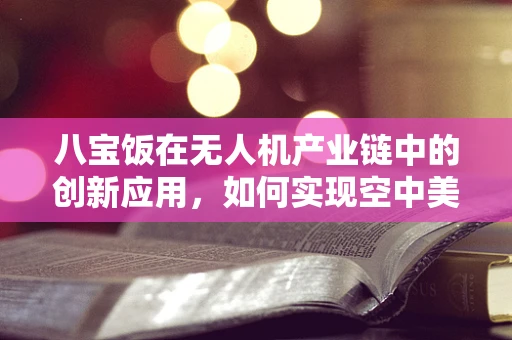 八宝饭在无人机产业链中的创新应用，如何实现空中美食配送的甜蜜梦想？