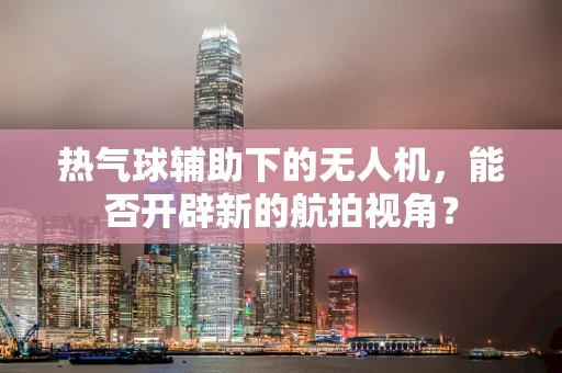 热气球辅助下的无人机，能否开辟新的航拍视角？