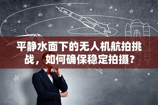 平静水面下的无人机航拍挑战，如何确保稳定拍摄？