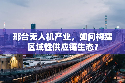 邢台无人机产业，如何构建区域性供应链生态？