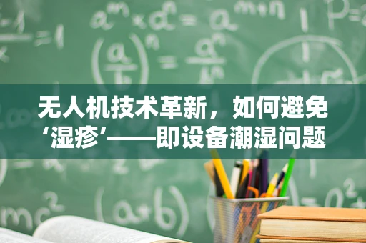 无人机技术革新，如何避免‘湿疹’——即设备潮湿问题？