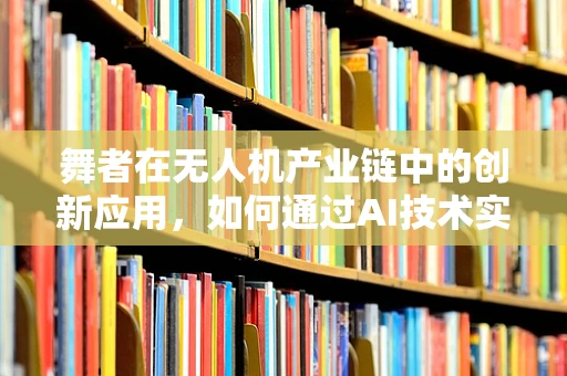 舞者在无人机产业链中的创新应用，如何通过AI技术实现空中舞蹈的精准控制？