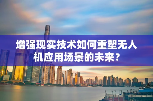 增强现实技术如何重塑无人机应用场景的未来？