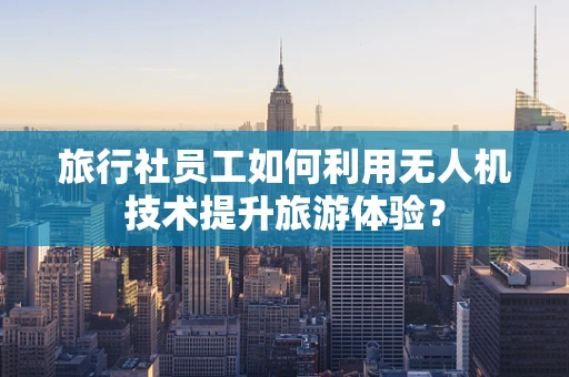 旅行社员工如何利用无人机技术提升旅游体验？