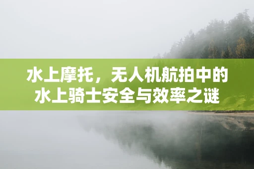 水上摩托，无人机航拍中的水上骑士安全与效率之谜