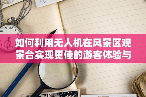 如何利用无人机在风景区观景台实现更佳的游客体验与安全监控？