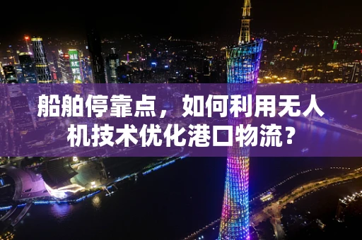 船舶停靠点，如何利用无人机技术优化港口物流？