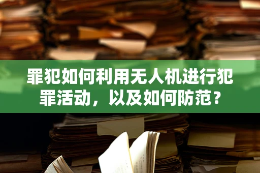 罪犯如何利用无人机进行犯罪活动，以及如何防范？