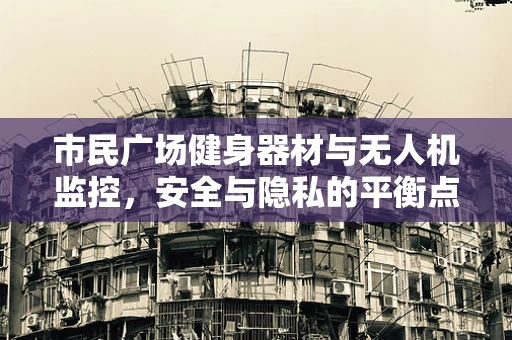 市民广场健身器材与无人机监控，安全与隐私的平衡点在哪里？