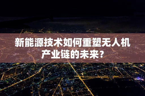 新能源技术如何重塑无人机产业链的未来？