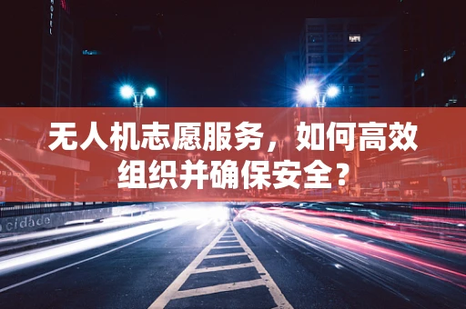 无人机志愿服务，如何高效组织并确保安全？