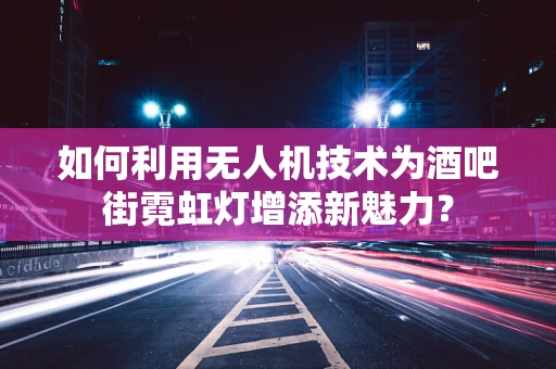 如何利用无人机技术为酒吧街霓虹灯增添新魅力？