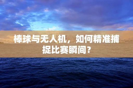 棒球与无人机，如何精准捕捉比赛瞬间？