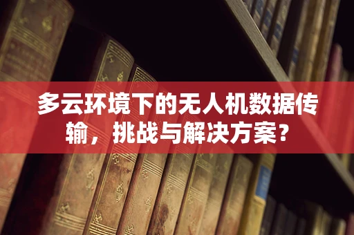 多云环境下的无人机数据传输，挑战与解决方案？