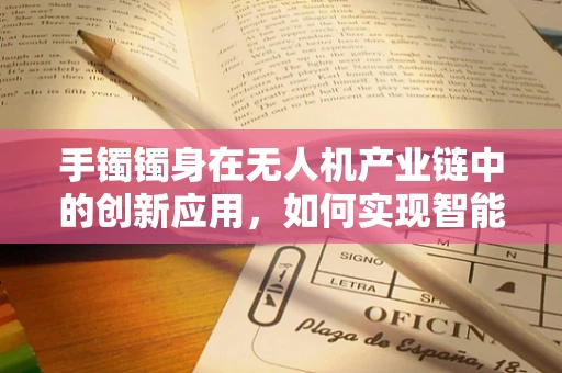 手镯镯身在无人机产业链中的创新应用，如何实现智能追踪与安全防护？