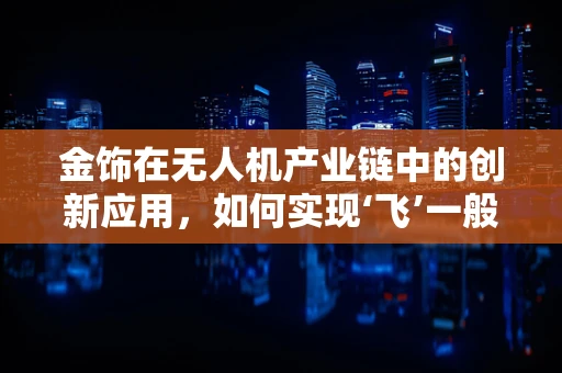 金饰在无人机产业链中的创新应用，如何实现‘飞’一般的奢华？