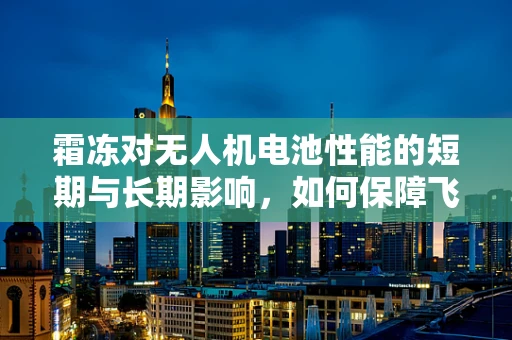 霜冻对无人机电池性能的短期与长期影响，如何保障飞行安全？