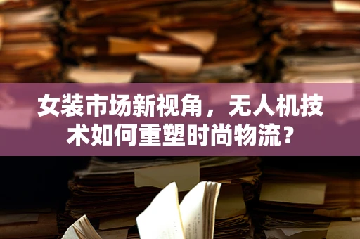 女装市场新视角，无人机技术如何重塑时尚物流？