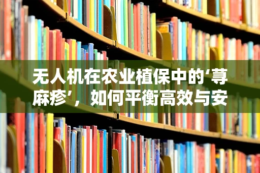 无人机在农业植保中的‘荨麻疹’，如何平衡高效与安全？