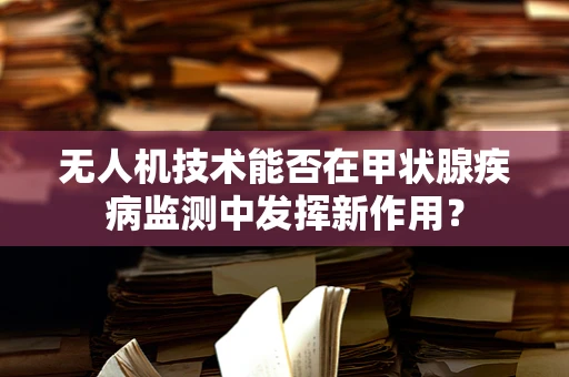 无人机技术能否在甲状腺疾病监测中发挥新作用？