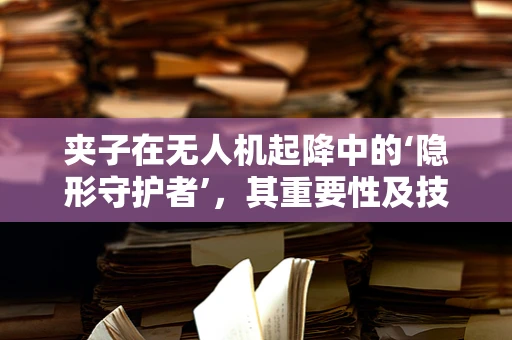 夹子在无人机起降中的‘隐形守护者’，其重要性及技术挑战何在？