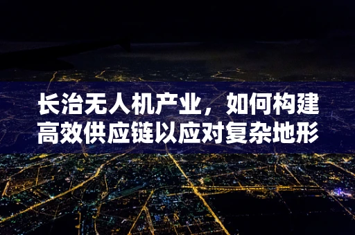 长治无人机产业，如何构建高效供应链以应对复杂地形挑战？