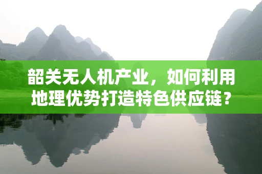 韶关无人机产业，如何利用地理优势打造特色供应链？